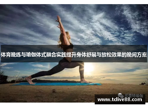 体育晚练与瑜伽体式融合实践提升身体舒展与放松效果的晚间方案